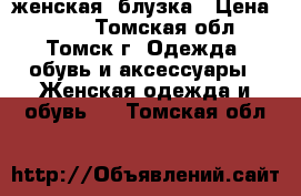 женская  блузка › Цена ­ 800 - Томская обл., Томск г. Одежда, обувь и аксессуары » Женская одежда и обувь   . Томская обл.